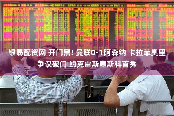 银易配资网 开门黑! 曼联0-1阿森纳 卡拉菲奥里争议破门 约克雷斯塞斯科首秀