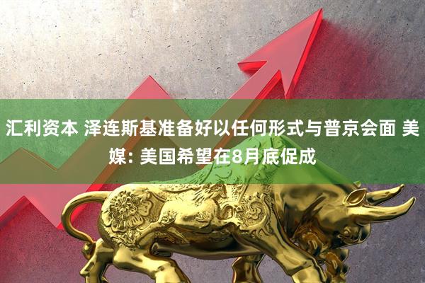 汇利资本 泽连斯基准备好以任何形式与普京会面 美媒: 美国希望在8月底促成