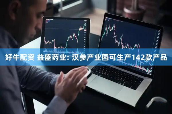 好牛配资 益盛药业: 汉参产业园可生产142款产品