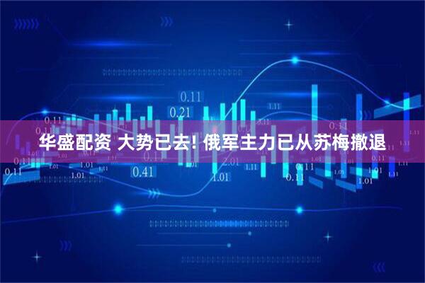 华盛配资 大势已去! 俄军主力已从苏梅撤退
