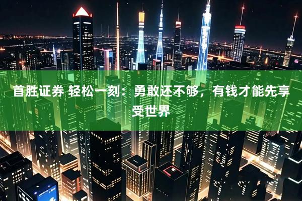首胜证券 轻松一刻：勇敢还不够，有钱才能先享受世界