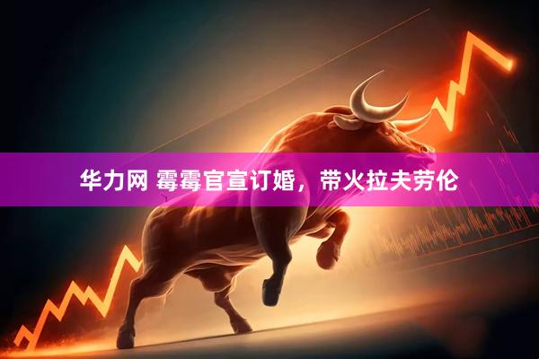 华力网 霉霉官宣订婚，带火拉夫劳伦