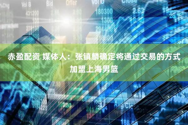赤盈配资 媒体人：张镇麟确定将通过交易的方式加盟上海男篮