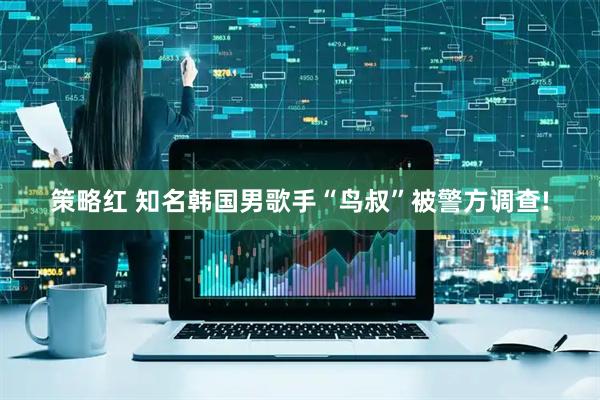 策略红 知名韩国男歌手“鸟叔”被警方调查!