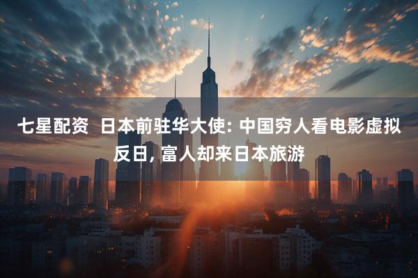七星配资  日本前驻华大使: 中国穷人看电影虚拟反日, 富人却来日本旅游