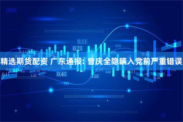 精选期货配资 广东通报: 曾庆全隐瞒入党前严重错误