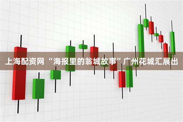 上海配资网 “海报里的翁城故事”广州花城汇展出