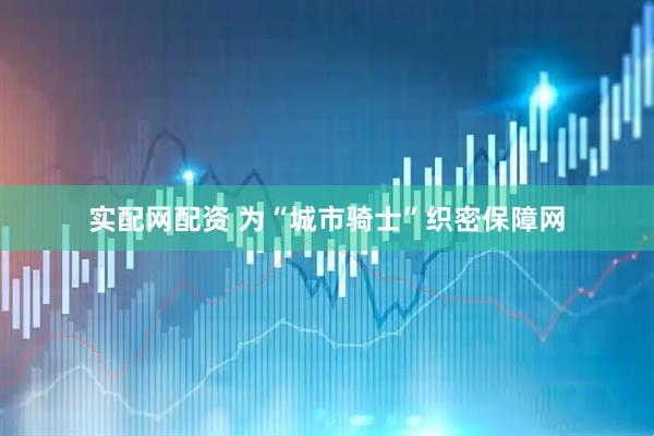 实配网配资 为“城市骑士”织密保障网