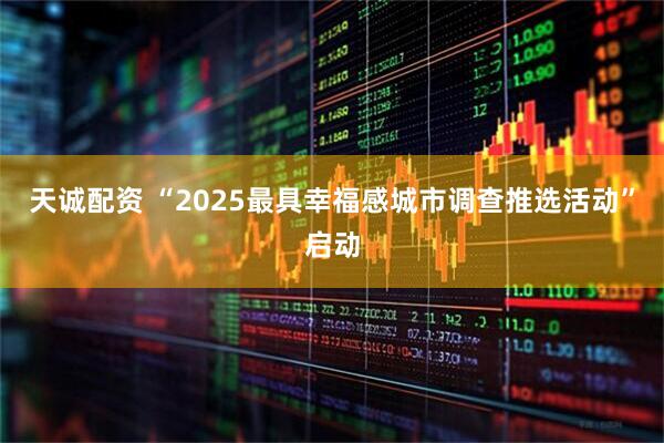天诚配资 “2025最具幸福感城市调查推选活动”启动