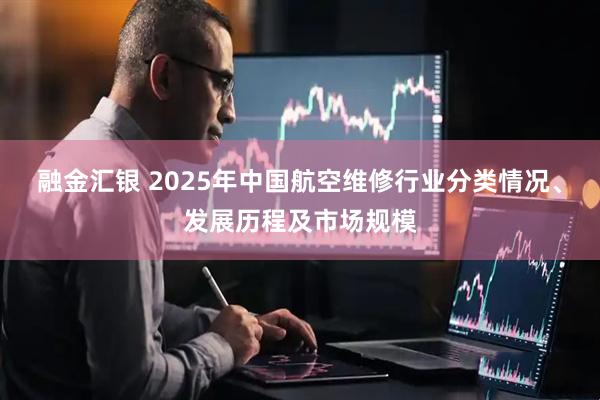 融金汇银 2025年中国航空维修行业分类情况、发展历程及市场规模