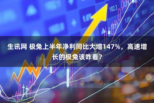 生讯网 极兔上半年净利同比大增147%，高速增长的极兔该咋看？