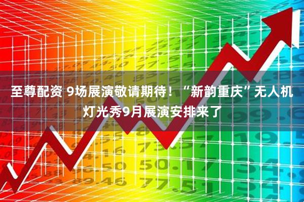 至尊配资 9场展演敬请期待！“新韵重庆”无人机灯光秀9月展演安排来了
