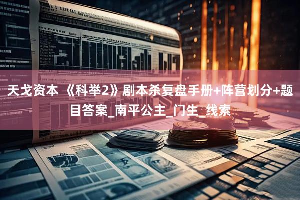 天戈资本 《科举2》剧本杀复盘手册+阵营划分+题目答案_南平公主_门生_线索