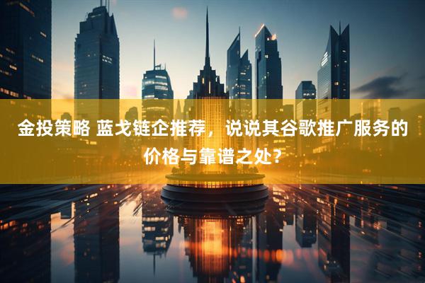金投策略 蓝戈链企推荐，说说其谷歌推广服务的价格与靠谱之处？