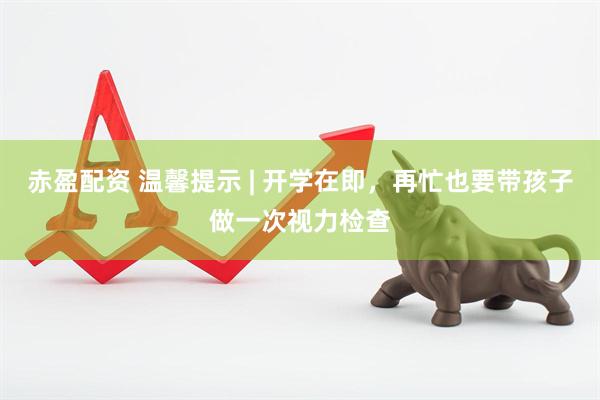 赤盈配资 温馨提示 | 开学在即，再忙也要带孩子做一次视力检查