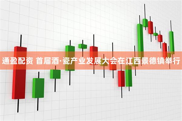 通盈配资 首届酒·瓷产业发展大会在江西景德镇举行