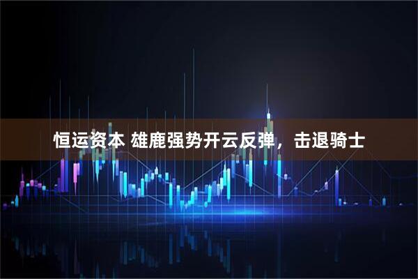 恒运资本 雄鹿强势开云反弹，击退骑士