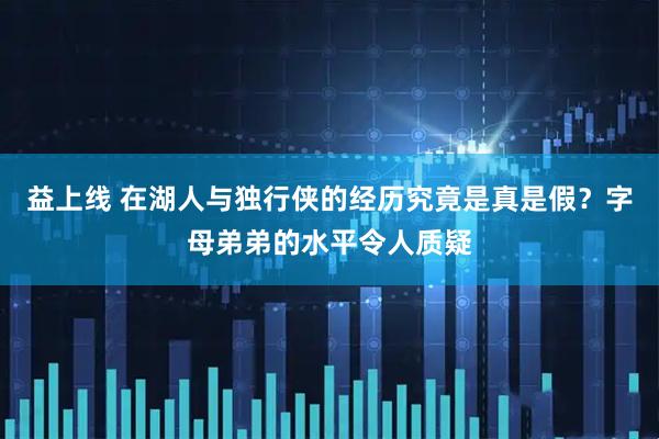 益上线 在湖人与独行侠的经历究竟是真是假？字母弟弟的水平令人质疑