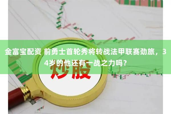 金富宝配资 前勇士首轮秀将转战法甲联赛劲旅，34岁的他还有一战之力吗？