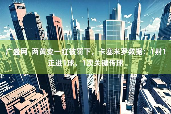 广盛网  两黄变一红被罚下，卡塞米罗数据：1射1正进1球，1次关键传球