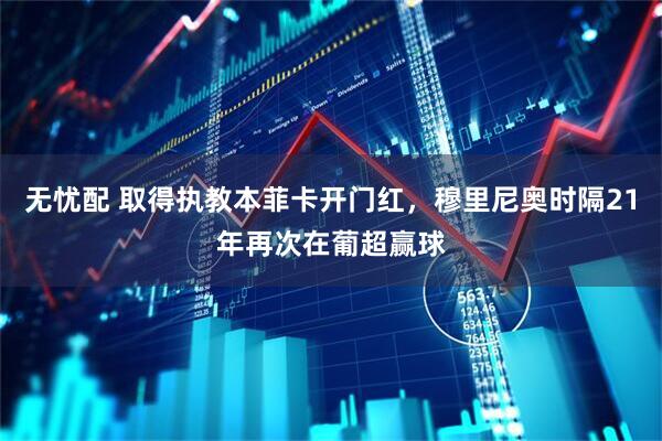无忧配 取得执教本菲卡开门红，穆里尼奥时隔21年再次在葡超赢球