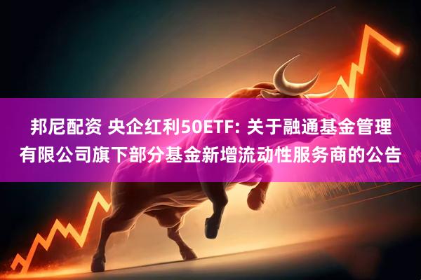 邦尼配资 央企红利50ETF: 关于融通基金管理有限公司旗下部分基金新增流动性服务商的公告