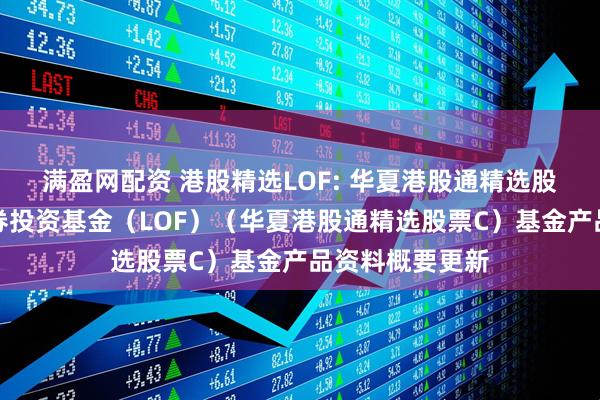 满盈网配资 港股精选LOF: 华夏港股通精选股票型发起式证券投资基金（LOF）（华夏港股通精选股票C）基金产品资料概要更新