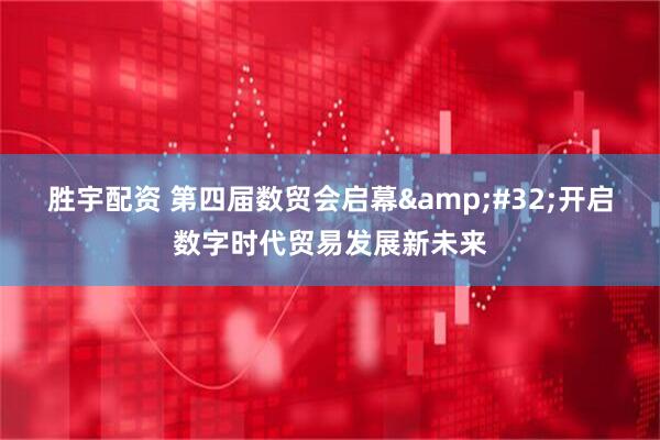 胜宇配资 第四届数贸会启幕&#32;开启数字时代贸易发展新未来