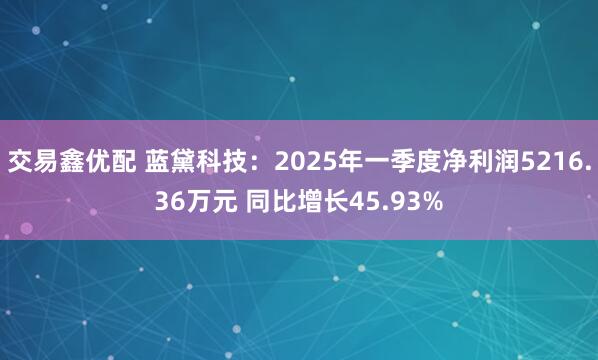 交易鑫优配 蓝黛科技：2025年一季度净利润5216.36万元 同比增长45.93%