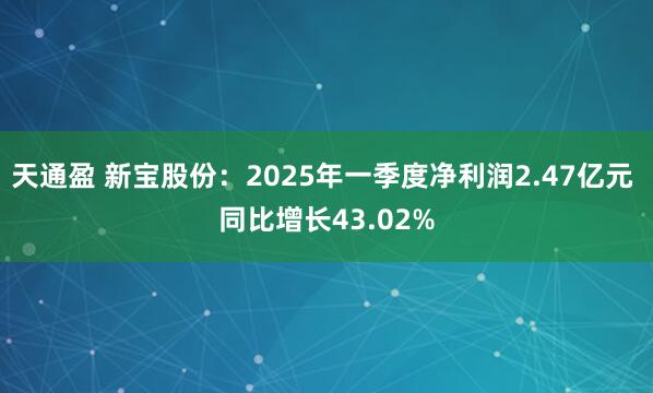 天通盈 新宝股份：2025年一季度净利润2.47亿元 同比增长43.02%