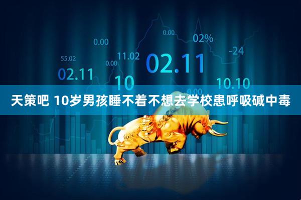 天策吧 10岁男孩睡不着不想去学校患呼吸碱中毒