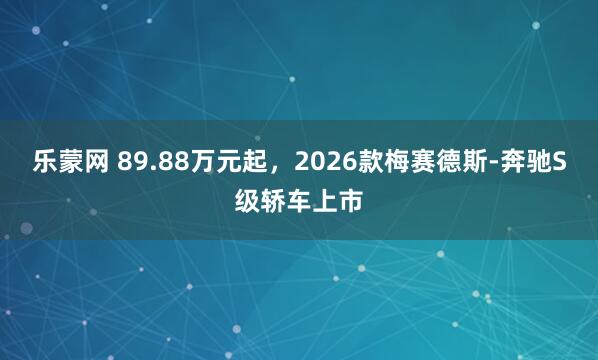 乐蒙网 89.88万元起,2026款梅赛德斯-奔驰S级轿车上市