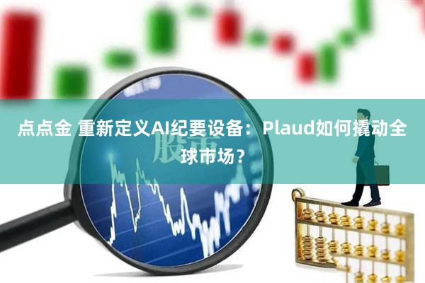 点点金 重新定义AI纪要设备:Plaud如何撬动全球市场?