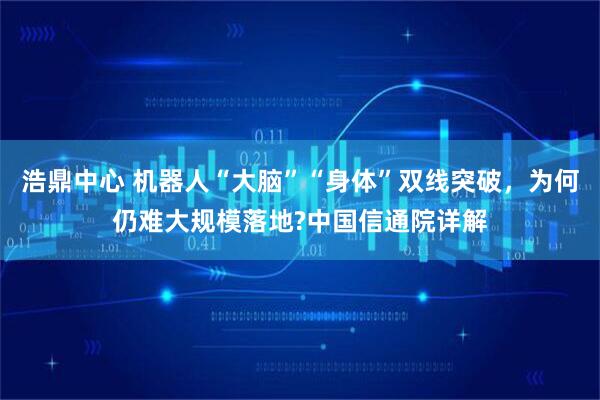 浩鼎中心 机器人“大脑”“身体”双线突破，为何仍难大规模落地?中国信通院详解
